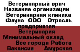 Ветеринарный врач › Название организации ­ Ветеринарная клиника Фауна, ООО › Отрасль предприятия ­ Ветеринария › Минимальный оклад ­ 30 000 - Все города Работа » Вакансии   . Амурская обл.,Архаринский р-н